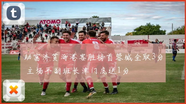劫富济贫海港客胜榜首蓉城全取3分 主场平副班长津门虎送1分