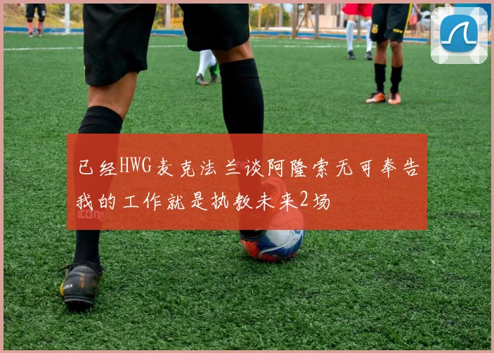 已经HWG麦克法兰谈阿隆索无可奉告我的工作就是执教未来2场